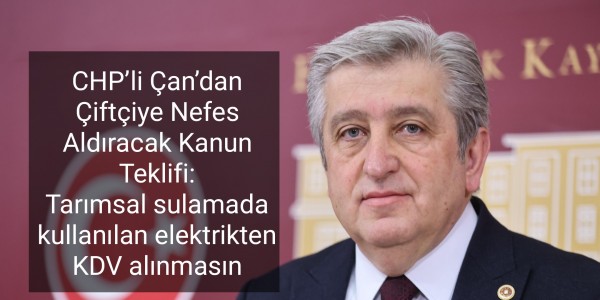 CHP’li Çan’dan Çiftçiye Nefes Aldıracak Kanun Teklifi: Tarımsal sulamada kullanılan elektrikten KDV alınmasın